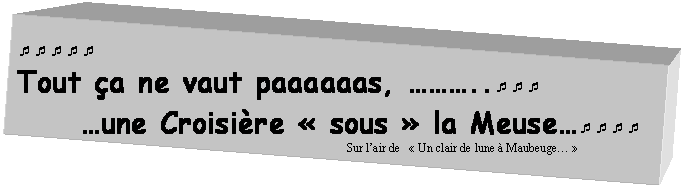 Zone de Texte: ¯¯¯¯¯  Tout ça ne vaut paaaaaas, ………..¯¯¯       …une Croisière « sous » la Meuse…¯¯¯¯  Sur l'air de   « Un clair de lune à Maubeuge… »    